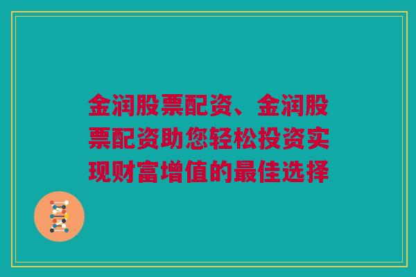 金润股票配资、金润股票配资助您轻松投资实现财富增值的最佳选择