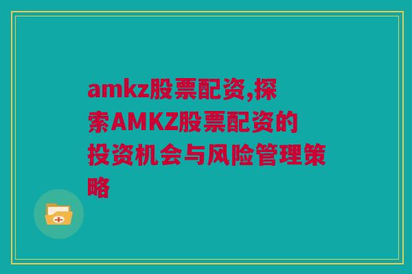 amkz股票配资,探索AMKZ股票配资的投资机会与风险管理策略