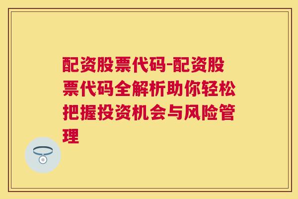 配资股票代码-配资股票代码全解析助你轻松把握投资机会与风险管理