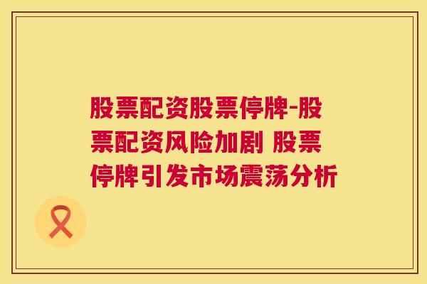 股票配资股票停牌-股票配资风险加剧 股票停牌引发市场震荡分析