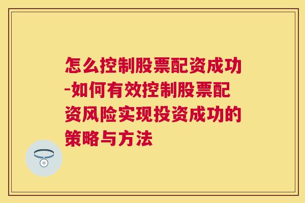 怎么控制股票配资成功-如何有效控制股票配资风险实现投资成功的策略与方法