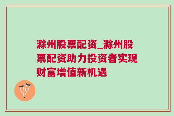 滁州股票配资_滁州股票配资助力投资者实现财富增值新机遇