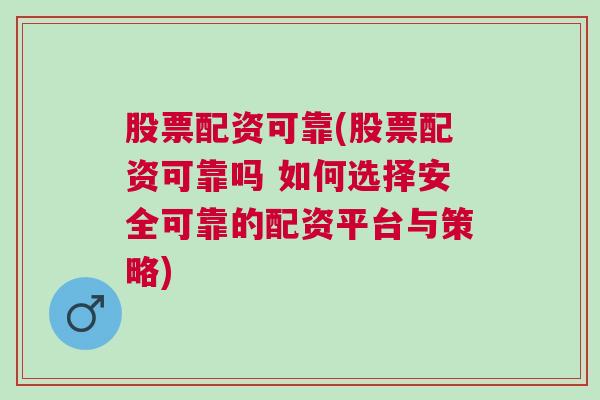 股票配资可靠(股票配资可靠吗 如何选择安全可靠的配资平台与策略)