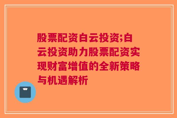 股票配资白云投资;白云投资助力股票配资实现财富增值的全新策略与机遇解析