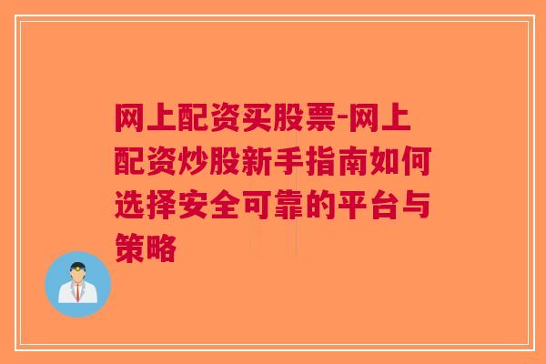 网上配资买股票-网上配资炒股新手指南如何选择安全可靠的平台与策略