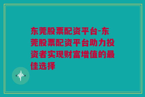 东莞股票配资平台-东莞股票配资平台助力投资者实现财富增值的最佳选择