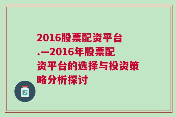 2016股票配资平台.—2016年股票配资平台的选择与投资策略分析探讨