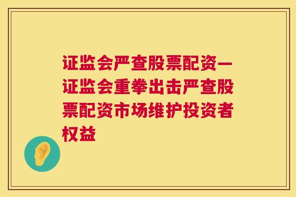 证监会严查股票配资—证监会重拳出击严查股票配资市场维护投资者权益