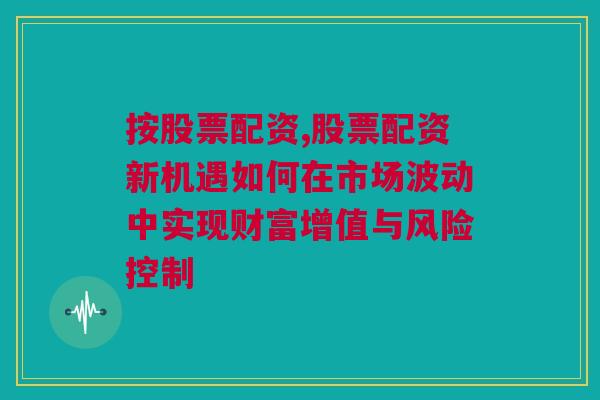 按股票配资,股票配资新机遇如何在市场波动中实现财富增值与风险控制