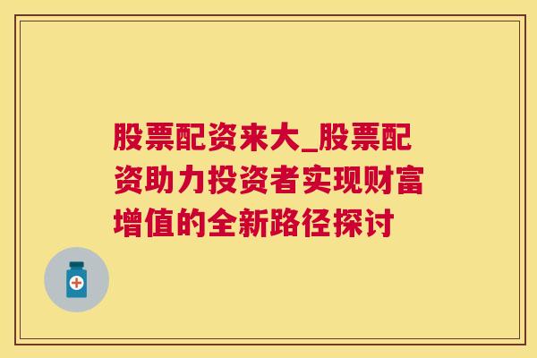 股票配资来大_股票配资助力投资者实现财富增值的全新路径探讨