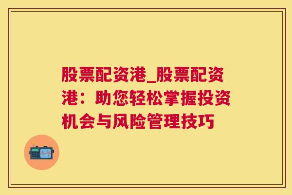 股票配资港_股票配资港：助您轻松掌握投资机会与风险管理技巧