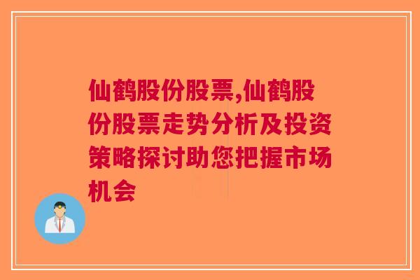 仙鹤股份股票,仙鹤股份股票走势分析及投资策略探讨助您把握市场机会