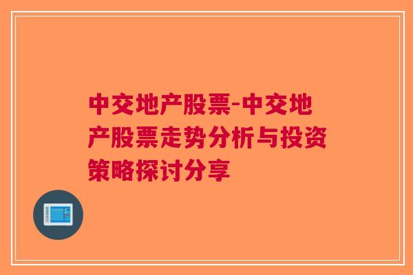 中交地产股票-中交地产股票走势分析与投资策略探讨分享