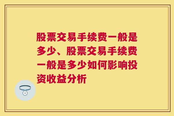 股票交易手续费一般是多少、股票交易手续费一般是多少如何影响投资收益分析