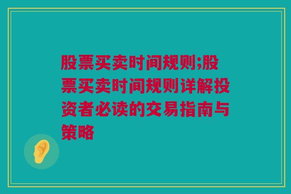 股票买卖时间规则;股票买卖时间规则详解投资者必读的交易指南与策略