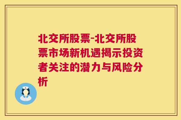 北交所股票-北交所股票市场新机遇揭示投资者关注的潜力与风险分析