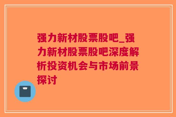 强力新材股票股吧_强力新材股票股吧深度解析投资机会与市场前景探讨