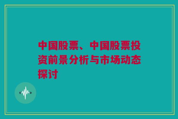 中国股票、中国股票投资前景分析与市场动态探讨