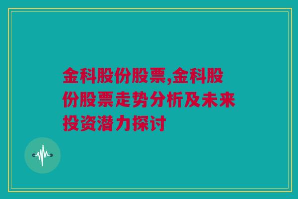 金科股份股票,金科股份股票走势分析及未来投资潜力探讨