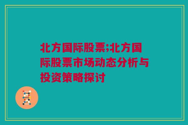 北方国际股票;北方国际股票市场动态分析与投资策略探讨