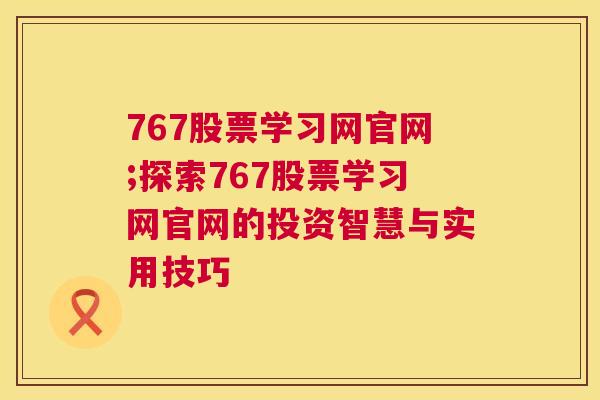 767股票学习网官网;探索767股票学习网官网的投资智慧与实用技巧