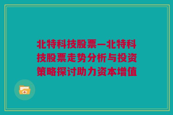 北特科技股票—北特科技股票走势分析与投资策略探讨助力资本增值