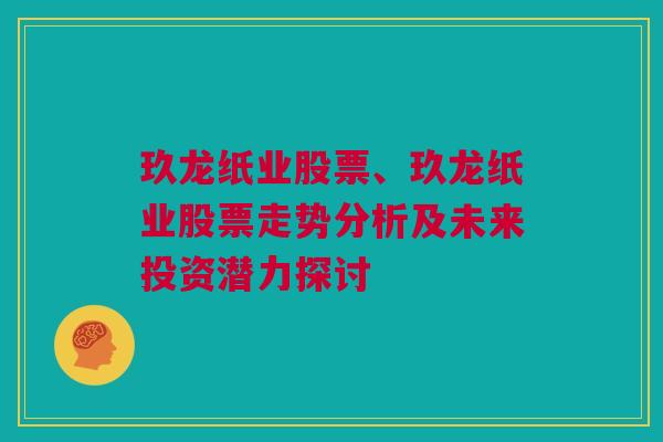 玖龙纸业股票、玖龙纸业股票走势分析及未来投资潜力探讨