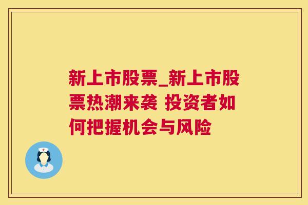 新上市股票_新上市股票热潮来袭 投资者如何把握机会与风险