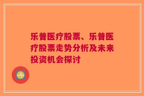 乐普医疗股票、乐普医疗股票走势分析及未来投资机会探讨