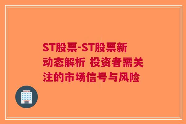 ST股票-ST股票新动态解析 投资者需关注的市场信号与风险