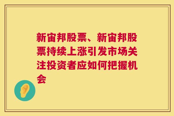 新宙邦股票、新宙邦股票持续上涨引发市场关注投资者应如何把握机会