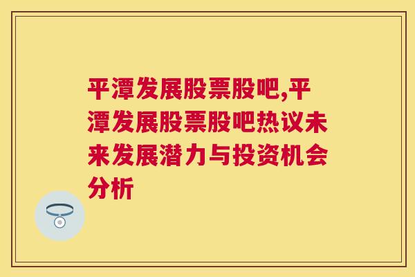 平潭发展股票股吧,平潭发展股票股吧热议未来发展潜力与投资机会分析