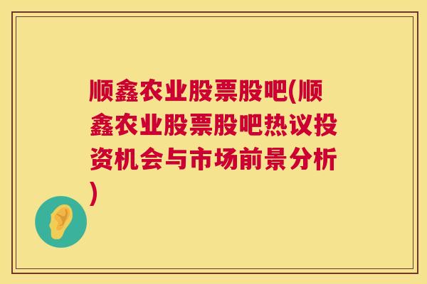 顺鑫农业股票股吧(顺鑫农业股票股吧热议投资机会与市场前景分析)