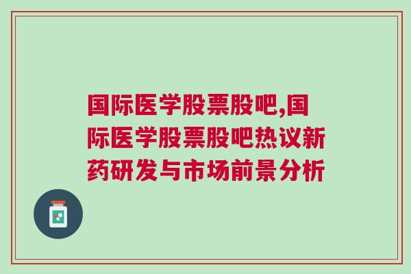 国际医学股票股吧,国际医学股票股吧热议新药研发与市场前景分析