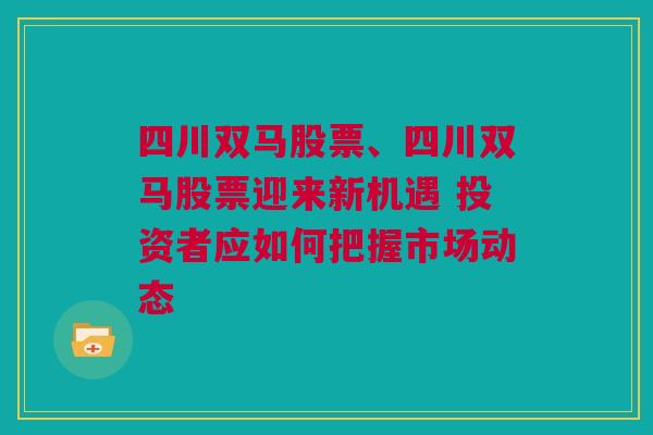 四川双马股票、四川双马股票迎来新机遇 投资者应如何把握市场动态