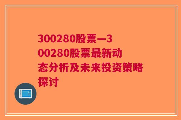 300280股票—300280股票最新动态分析及未来投资策略探讨