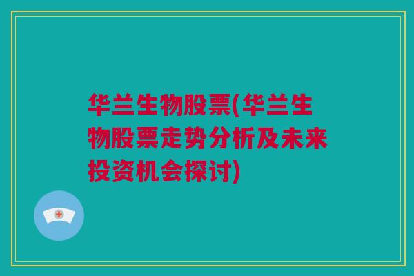 华兰生物股票(华兰生物股票走势分析及未来投资机会探讨)