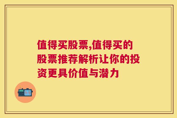 值得买股票,值得买的股票推荐解析让你的投资更具价值与潜力