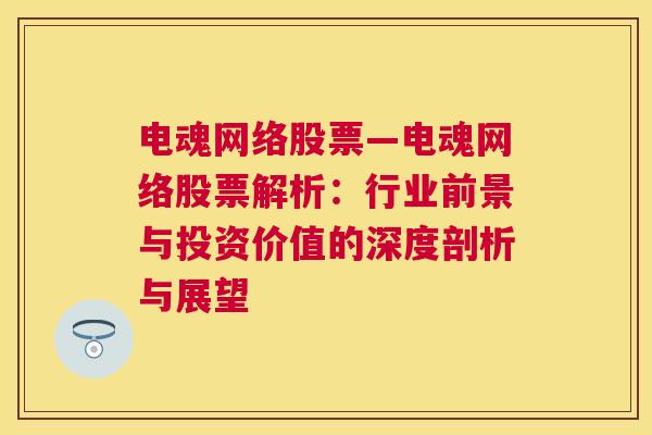 电魂网络股票—电魂网络股票解析：行业前景与投资价值的深度剖析与展望