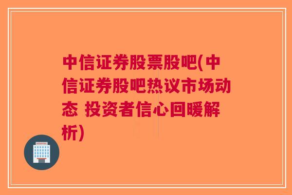 中信证券股票股吧(中信证券股吧热议市场动态 投资者信心回暖解析)