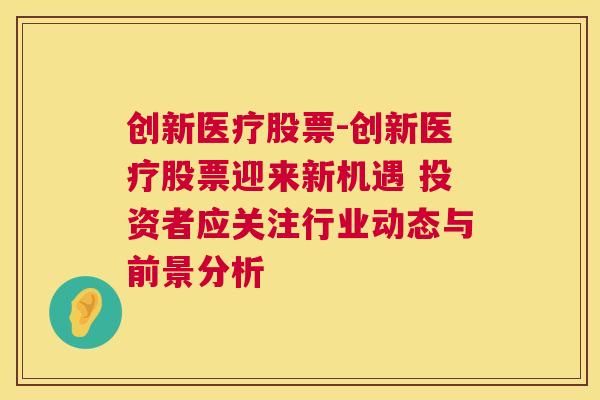 创新医疗股票-创新医疗股票迎来新机遇 投资者应关注行业动态与前景分析