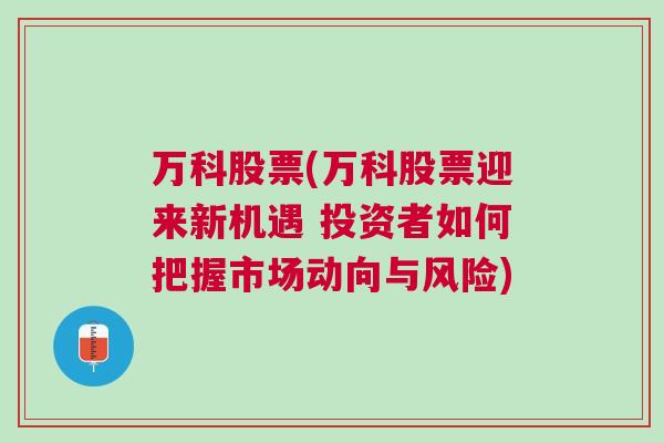 万科股票(万科股票迎来新机遇 投资者如何把握市场动向与风险)