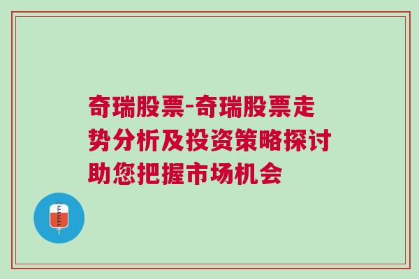 奇瑞股票-奇瑞股票走势分析及投资策略探讨助您把握市场机会