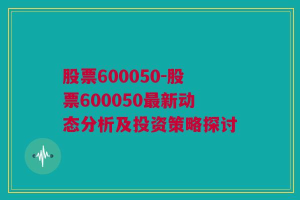 股票600050-股票600050最新动态分析及投资策略探讨