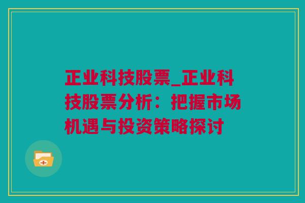 正业科技股票_正业科技股票分析：把握市场机遇与投资策略探讨