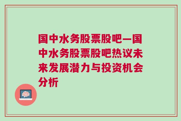 国中水务股票股吧—国中水务股票股吧热议未来发展潜力与投资机会分析