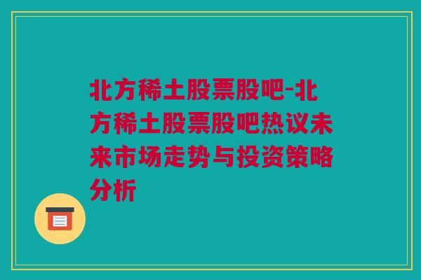 北方稀土股票股吧-北方稀土股票股吧热议未来市场走势与投资策略分析