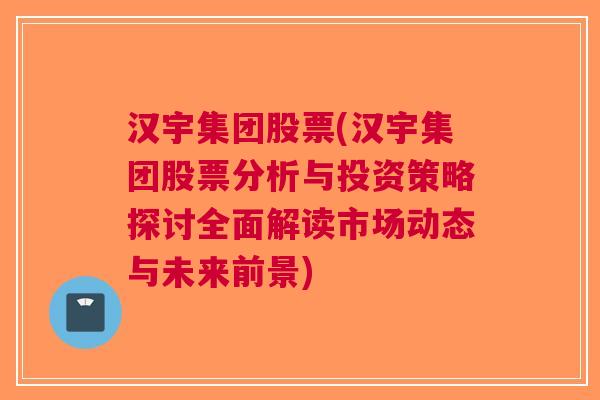 汉宇集团股票(汉宇集团股票分析与投资策略探讨全面解读市场动态与未来前景)