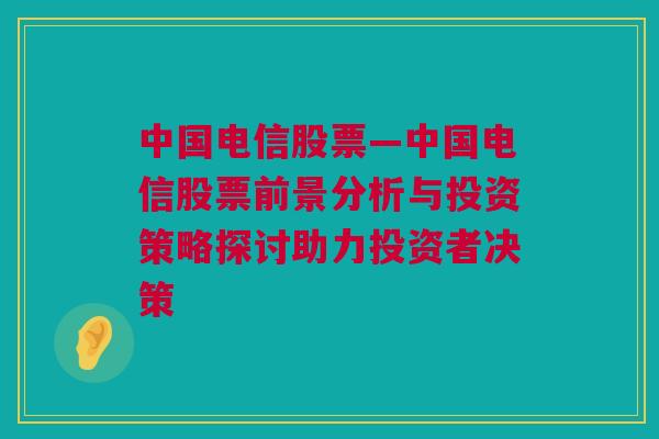 中国电信股票—中国电信股票前景分析与投资策略探讨助力投资者决策