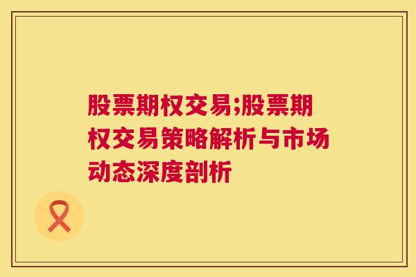 股票期权交易;股票期权交易策略解析与市场动态深度剖析